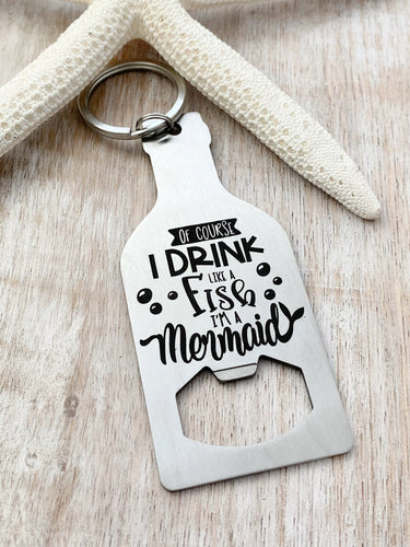 Of course I drink like a fish I'm a mermaid - stainless steel bottle opener keychain -  bottle opener key ring gift for her - beach gift